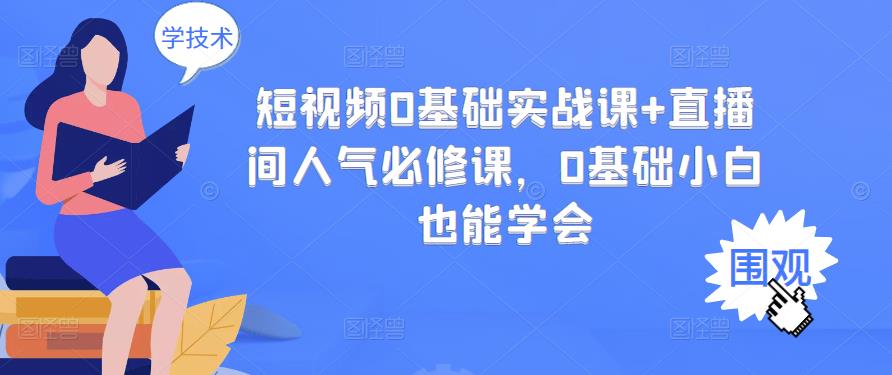 短视频0基础实战课+直播间人气必修课，0基础小白也能学会云富网创-网创项目资源站-副业项目-创业项目-搞钱项目云富网创