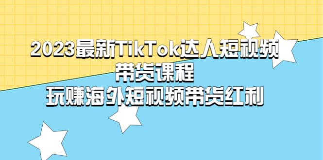 2023最新TikTok·达人短视频带货课程，玩赚海外短视频带货·红利云富网创-网创项目资源站-副业项目-创业项目-搞钱项目云富网创