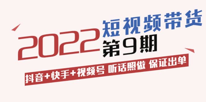 短视频带货第9期：抖音+快手+视频号 听话照做 保证出单（价值3299元)云富网创-网创项目资源站-副业项目-创业项目-搞钱项目云富网创