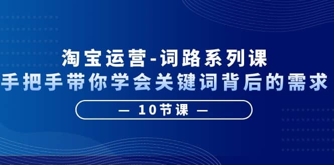 淘宝运营-词路系列课：手把手带你学会关键词背后的需求（10节课）云富网创-网创项目资源站-副业项目-创业项目-搞钱项目云富网创