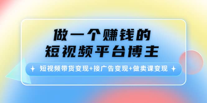 短视频带货变现+接广告变现+做卖课变现云富网创-网创项目资源站-副业项目-创业项目-搞钱项目云富网创