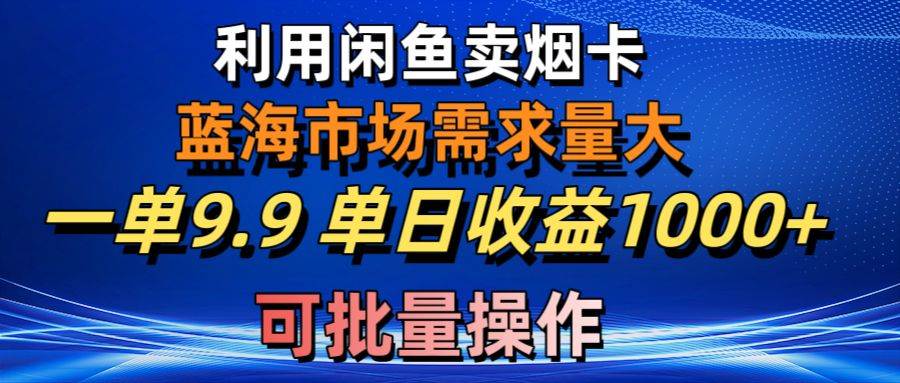 利用咸鱼卖烟卡，蓝海市场需求量大，一单9.9单日收益1000+，可批量操作云富网创-网创项目资源站-副业项目-创业项目-搞钱项目云富网创