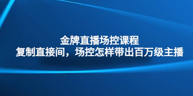 金牌直播场控课程：复制直接间，场控如何带出百万级主播云富网创-网创项目资源站-副业项目-创业项目-搞钱项目云富网创