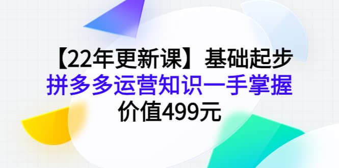 【22年更新课】基础起步，拼多多运营知识一手掌握，价值499元云富网创-网创项目资源站-副业项目-创业项目-搞钱项目云富网创