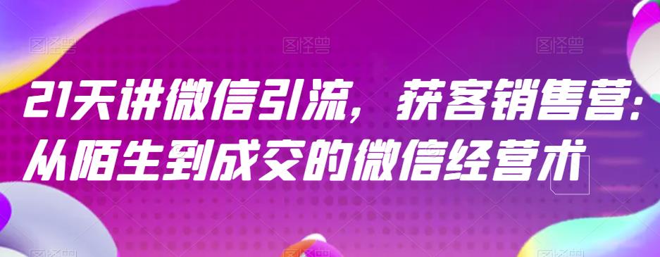 21天讲微信引流获客销售营，从陌生到成交的微信经营术云富网创-网创项目资源站-副业项目-创业项目-搞钱项目云富网创