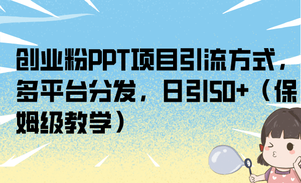 创业粉PPT项目引流方式，多平台分发，日引50+（保姆级教学）云富网创-网创项目资源站-副业项目-创业项目-搞钱项目云富网创