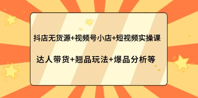 抖店无货源+视频号小店+短视频实操课：达人带货+翘品玩法+爆品分析等云富网创-网创项目资源站-副业项目-创业项目-搞钱项目云富网创