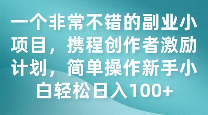 一个非常不错的副业小项目，携程创作者激励计划，简单操作新手小白日入100+云富网创-网创项目资源站-副业项目-创业项目-搞钱项目云富网创