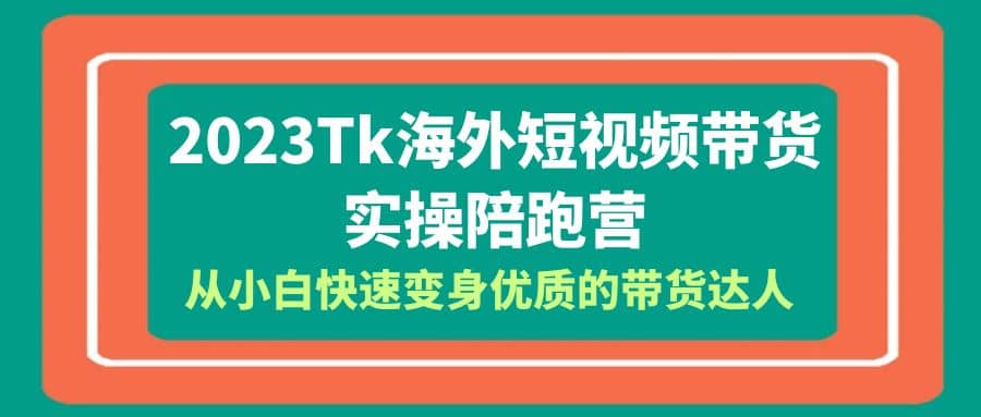 2023-Tk海外短视频带货-实操陪跑营，从小白快速变身优质的带货达人云富网创-网创项目资源站-副业项目-创业项目-搞钱项目云富网创