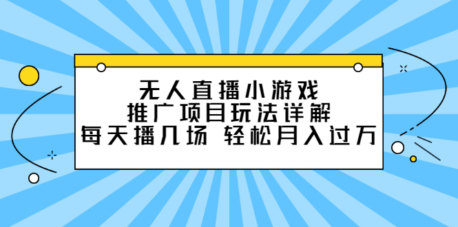 无人直播小游戏推广项目玩法详解【视频课程】云富网创-网创项目资源站-副业项目-创业项目-搞钱项目云富网创