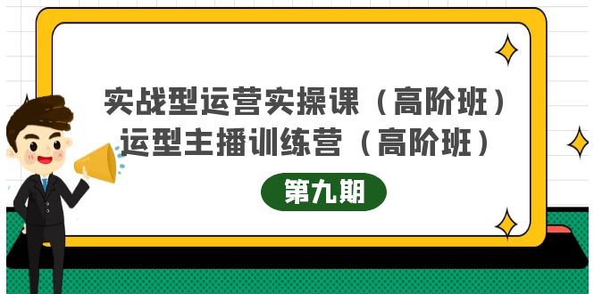 实战型运营实操课第9期+运营型主播训练营第9期，高阶班（51节课）云富网创-网创项目资源站-副业项目-创业项目-搞钱项目云富网创