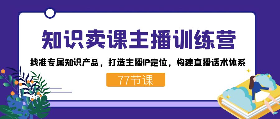 知识卖课主播训练营：找准专属知识产品，打造主播IP定位，构建直播话术体系云富网创-网创项目资源站-副业项目-创业项目-搞钱项目云富网创