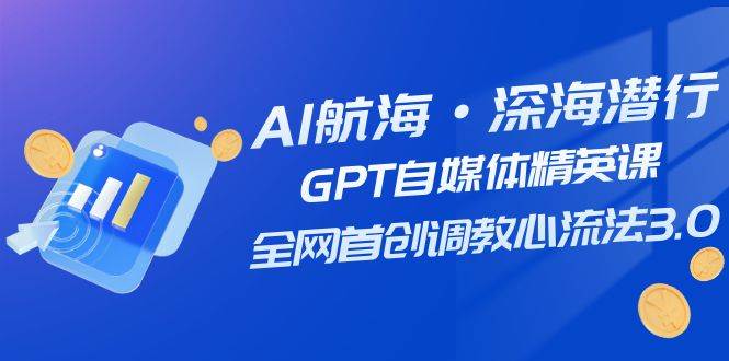 AI航海·深海潜行，GPT自媒体精英课，全网首创调教心流法3.0（20节课）云富网创-网创项目资源站-副业项目-创业项目-搞钱项目云富网创