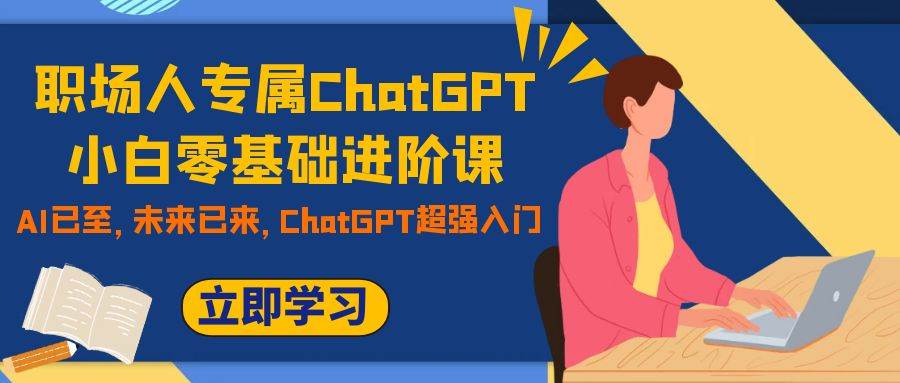 职场人专属ChatGPT小白零基础进阶课，AI已至，未来已来，ChatGPT超强入门云富网创-网创项目资源站-副业项目-创业项目-搞钱项目云富网创