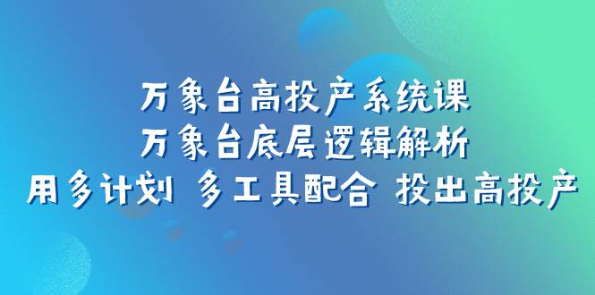 万象台高投产系统课：万象台底层逻辑解析 用多计划 多工具配合 投出高投产云富网创-网创项目资源站-副业项目-创业项目-搞钱项目云富网创