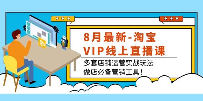 8月最新-淘宝VIP线上直播课：多套店铺运营实战玩法，做店必备营销工具云富网创-网创项目资源站-副业项目-创业项目-搞钱项目云富网创