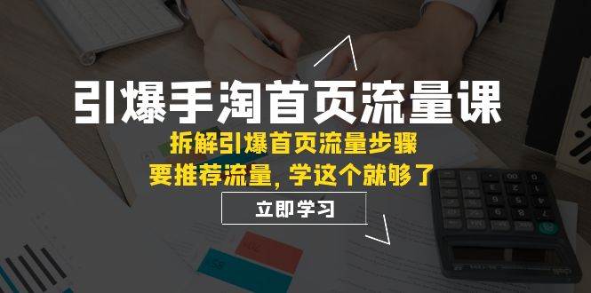 引爆-手淘首页流量课：拆解引爆首页流量步骤，要推荐流量，学这个就够了云富网创-网创项目资源站-副业项目-创业项目-搞钱项目云富网创