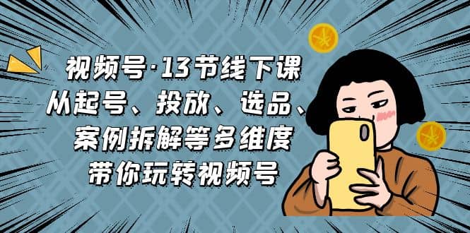 视频号·13节线下课，从起号、投放、选品、案例拆解等多维度带你玩转视频号云富网创-网创项目资源站-副业项目-创业项目-搞钱项目云富网创