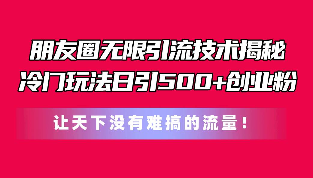 朋友圈无限引流技术揭秘，一个冷门玩法日引500+创业粉，让天下没有难搞…云富网创-网创项目资源站-副业项目-创业项目-搞钱项目云富网创