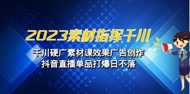 2023素材 指挥千川，千川硬广素材课效果广告创作，抖音直播单品打爆日不落云富网创-网创项目资源站-副业项目-创业项目-搞钱项目云富网创