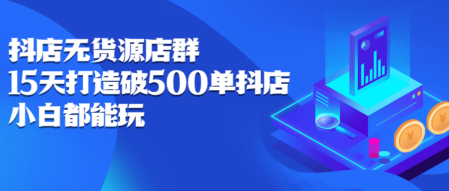 抖店无货源店群，15天打造破500单抖店无货源店群玩法云富网创-网创项目资源站-副业项目-创业项目-搞钱项目云富网创