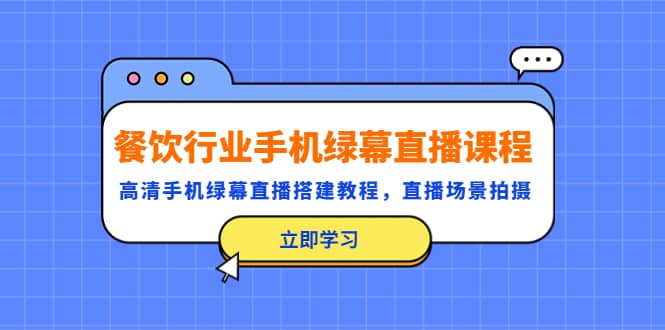 餐饮行业手机绿幕直播课程，高清手机·绿幕直播搭建教程，直播场景拍摄云富网创-网创项目资源站-副业项目-创业项目-搞钱项目云富网创