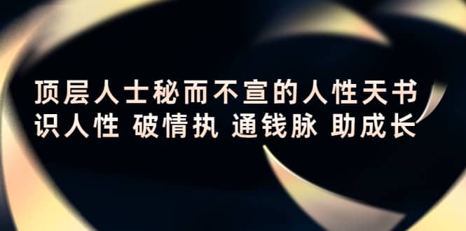 顶层人士秘而不宣的人性天书，识人性 破情执 通钱脉 助成长云富网创-网创项目资源站-副业项目-创业项目-搞钱项目云富网创