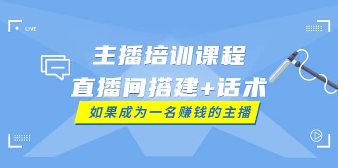 主播培训课程：直播间搭建+话术，如何快速成为一名赚钱的主播云富网创-网创项目资源站-副业项目-创业项目-搞钱项目云富网创