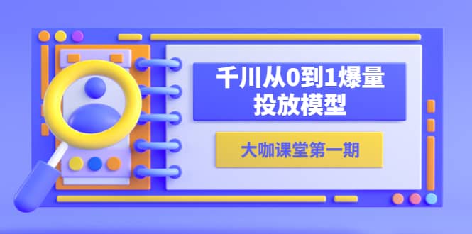 蝉妈妈-大咖课堂第一期，千川从0到1爆量投放模型（23节视频课）云富网创-网创项目资源站-副业项目-创业项目-搞钱项目云富网创