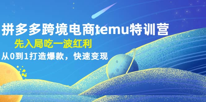 拼多多跨境电商temu特训营：先入局吃一波红利，从0到1打造爆款，快速变现云富网创-网创项目资源站-副业项目-创业项目-搞钱项目云富网创