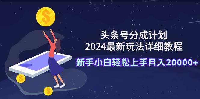 头条号分成计划：2024最新玩法详细教程，新手小白轻松上手月入20000+云富网创-网创项目资源站-副业项目-创业项目-搞钱项目云富网创