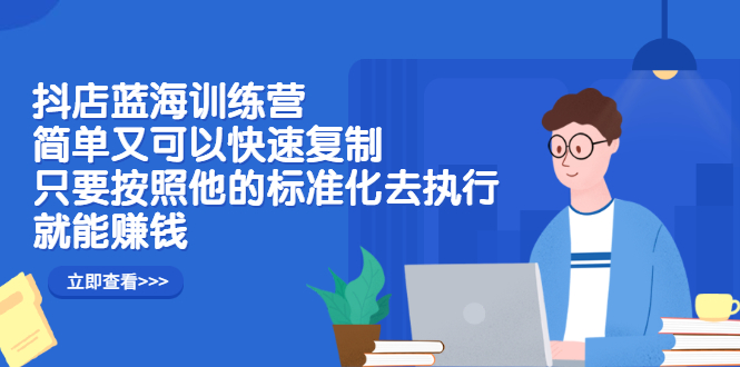 抖店蓝海训练营：简单又可以快速复制，只要按照他的标准化去执行就可以赚钱！云富网创-网创项目资源站-副业项目-创业项目-搞钱项目云富网创