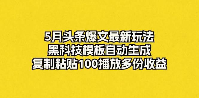 5月头条爆文最新玩法，黑科技模板自动生成，复制粘贴100播放多份收益云富网创-网创项目资源站-副业项目-创业项目-搞钱项目云富网创