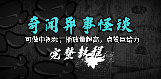 奇闻异事怪谈完整教程，可做中视频，播放量超高，点赞巨给力（教程+素材）云富网创-网创项目资源站-副业项目-创业项目-搞钱项目云富网创