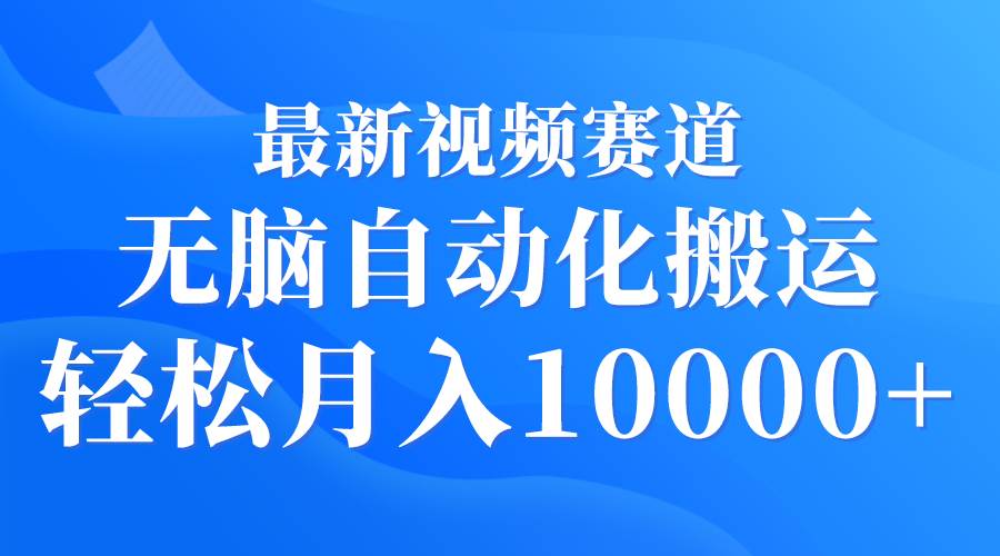 最新视频赛道 无脑自动化搬运 轻松月入10000+云富网创-网创项目资源站-副业项目-创业项目-搞钱项目云富网创