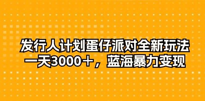 发行人计划蛋仔派对全新玩法，一天3000＋，蓝海暴力变现云富网创-网创项目资源站-副业项目-创业项目-搞钱项目云富网创