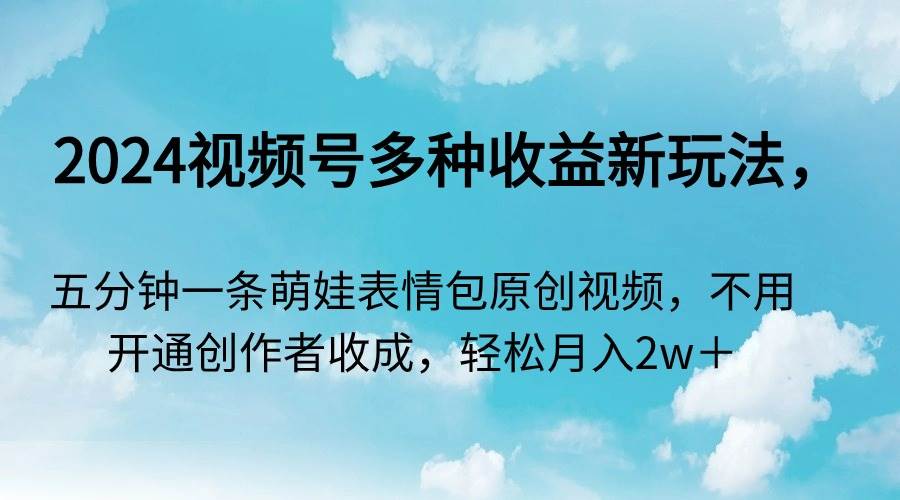 2024视频号多种收益新玩法，五分钟一条萌娃表情包原创视频，不用开通创…云富网创-网创项目资源站-副业项目-创业项目-搞钱项目云富网创