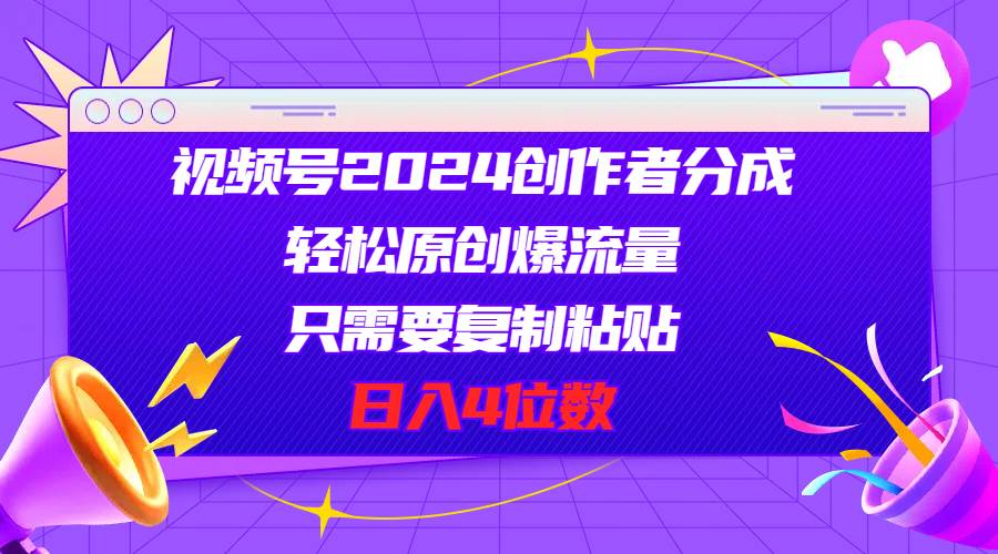 视频号2024创作者分成，轻松原创爆流量，只需要复制粘贴，日入4位数云富网创-网创项目资源站-副业项目-创业项目-搞钱项目云富网创