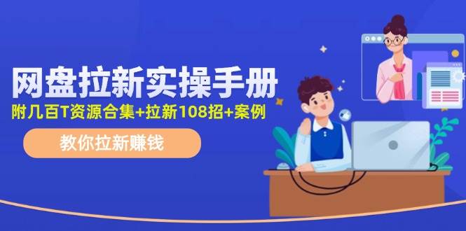 网盘拉新实操手册：教你拉新赚钱（附几百T资源合集+拉新108招+案例）云富网创-网创项目资源站-副业项目-创业项目-搞钱项目云富网创