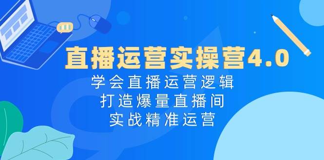 直播运营实操营4.0：学会直播运营逻辑，打造爆量直播间，实战精准运营云富网创-网创项目资源站-副业项目-创业项目-搞钱项目云富网创