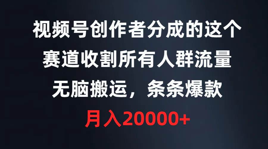 视频号创作者分成的这个赛道，收割所有人群流量，无脑搬运，条条爆款，…云富网创-网创项目资源站-副业项目-创业项目-搞钱项目云富网创