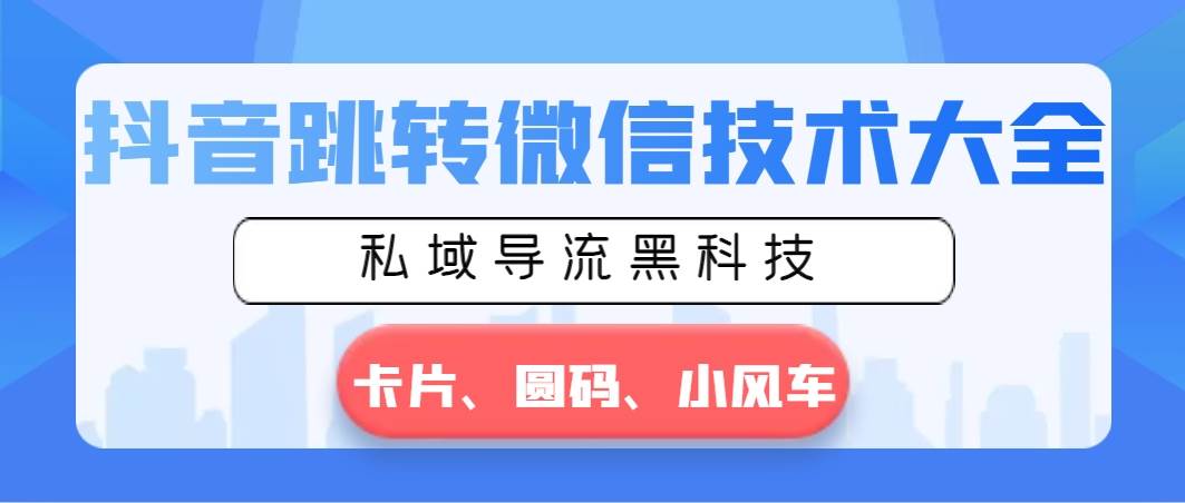 抖音跳转微信技术大全，私域导流黑科技—卡片圆码小风车云富网创-网创项目资源站-副业项目-创业项目-搞钱项目云富网创