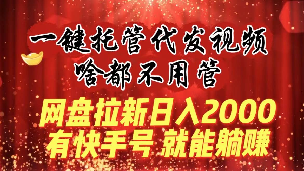 一键托管代发视频，啥都不用管，网盘拉新日入2000+，有快手号就能躺赚云富网创-网创项目资源站-副业项目-创业项目-搞钱项目云富网创