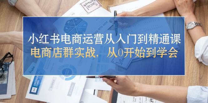 小红书电商运营从入门到精通课，电商店群实战，从0开始到学会云富网创-网创项目资源站-副业项目-创业项目-搞钱项目云富网创