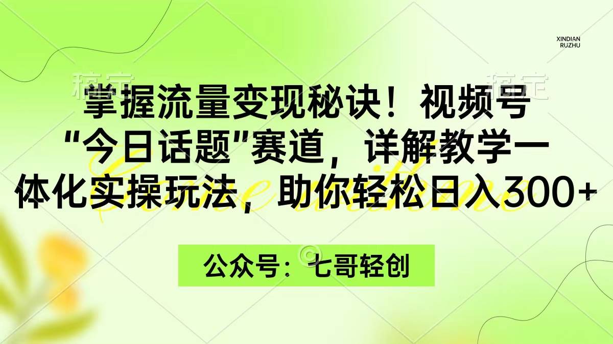 掌握流量变现秘诀！视频号“今日话题”赛道，一体化实操玩法，助你日入300+云富网创-网创项目资源站-副业项目-创业项目-搞钱项目云富网创