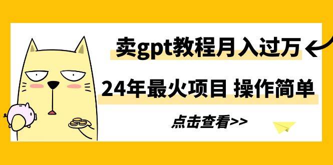 24年最火项目，卖gpt教程月入过万，操作简单云富网创-网创项目资源站-副业项目-创业项目-搞钱项目云富网创