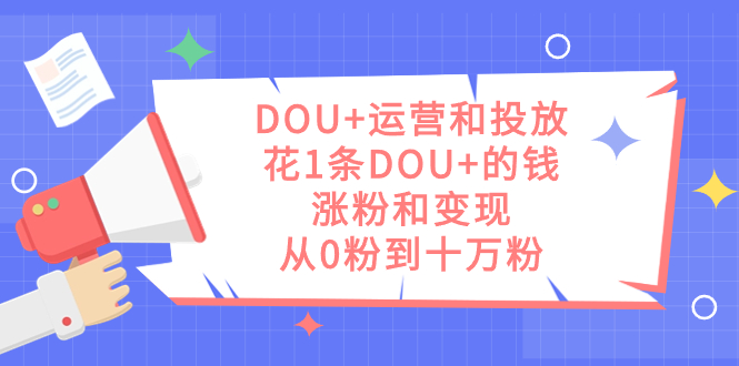 DOU+运营和投放，花1条DOU+的钱，涨粉和变现，从0粉到十万粉云富网创-网创项目资源站-副业项目-创业项目-搞钱项目云富网创