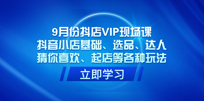 9月份抖店VIP现场课，抖音小店基础、选品、达人、猜你喜欢、起店等各种玩法云富网创-网创项目资源站-副业项目-创业项目-搞钱项目云富网创