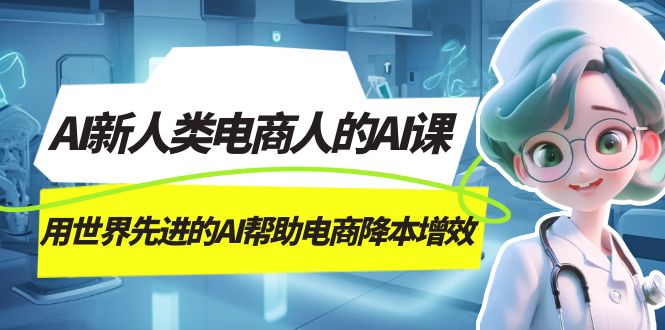 AI-新人类电商人的AI课，用世界先进的AI帮助电商降本增效云富网创-网创项目资源站-副业项目-创业项目-搞钱项目云富网创