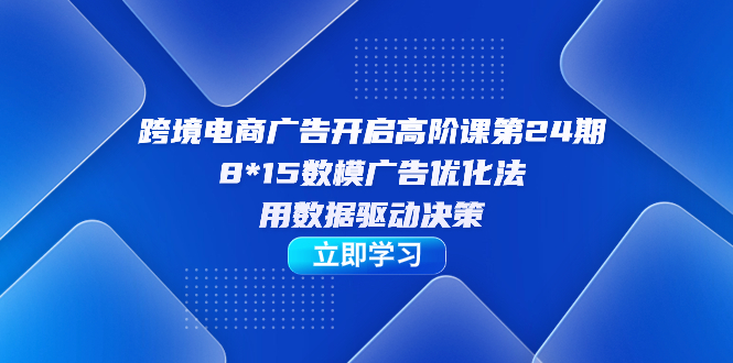 跨境电商-广告开启高阶课第24期，8*15数模广告优化法，用数据驱动决策云富网创-网创项目资源站-副业项目-创业项目-搞钱项目云富网创